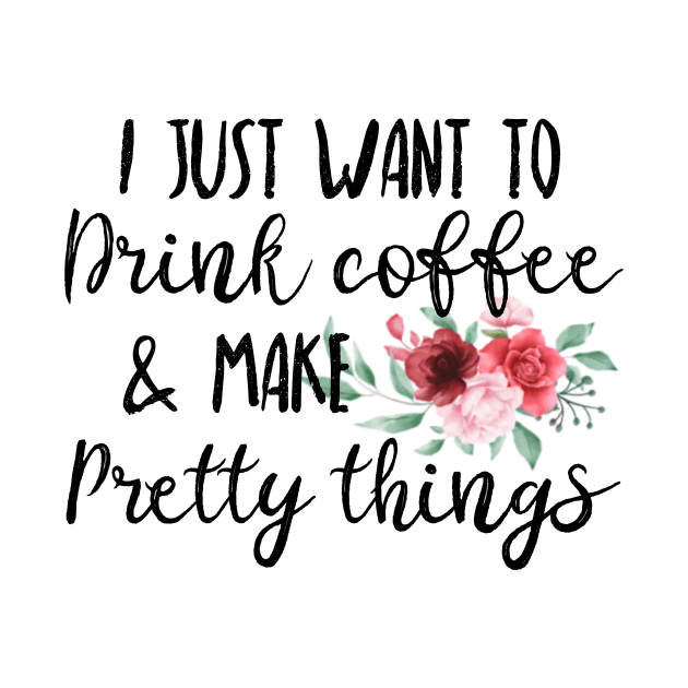 I Just Want To Drink Coffee And Make Pretty Things by UnderDesign