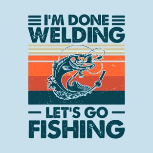 I'm Done Welding Let's go Fishing T-Shirt