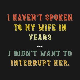 Mens I haven’t spoken to my wife in years Funny Husband T-Shirt