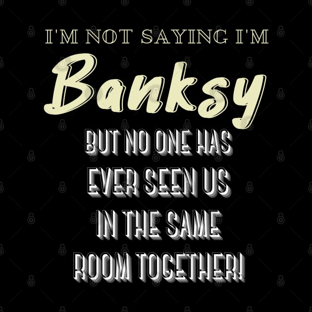 I'm Not Saying I'm Banksy BUT NO ONE HAS EVER SEEN US IN THE SAME ROOM TOGETHER! by Kachanan@BoonyaShop