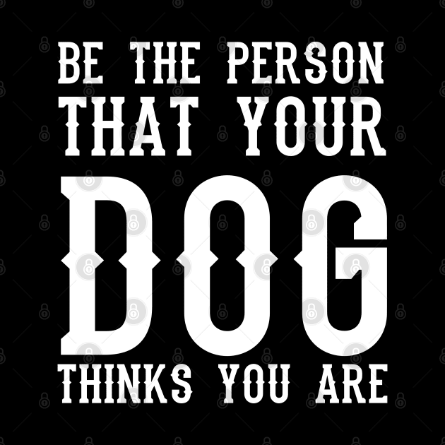 Be the person that your dog thinks you are by ShirtyLife