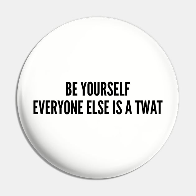 Funny - Be Yourself Everyone Else Is A Twat - Funny Joke Statement Humor Slogan Pin by sillyslogans