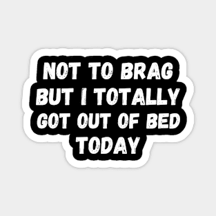 Not To Brag But I Totally Got Out Of Bed Today Magnet