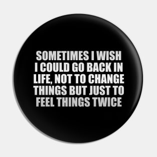 Sometimes I wish I could go back in life, not to change things but just to feel things twice Pin