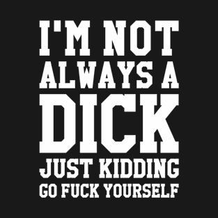 I'M NOT ALWAYS A DICK JUST KIDDING GO FUCK YOURSELF T-Shirt