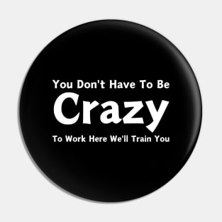 You Don't Have To Be Crazy To Work Here We'll Train You Pin