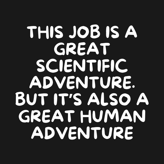 This job is a great scientific adventure. But it’s also a great human adventure by Word and Saying