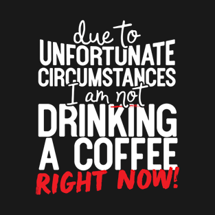 Due To Unfortunate Circumstances I Am Not Drinking A Coffee Right Now! T-Shirt