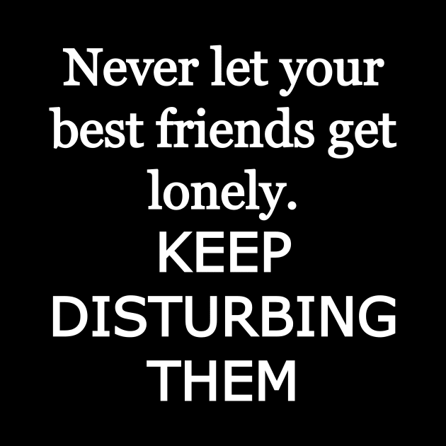 Never let your best friends get lonely, keep disturbing them by Word and Saying