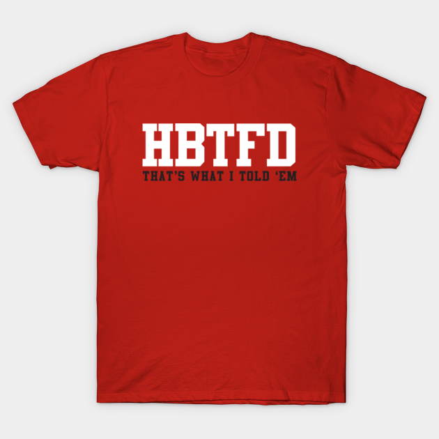 HBTFD Thats What I Told Em - Kirby Smart quote - Go Dawgs by Kelly Design Company - Hbtfd - T-Shirt