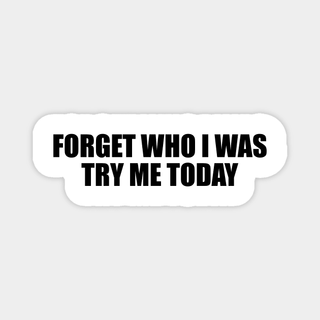 Forget who I was try me today Magnet by BL4CK&WH1TE 