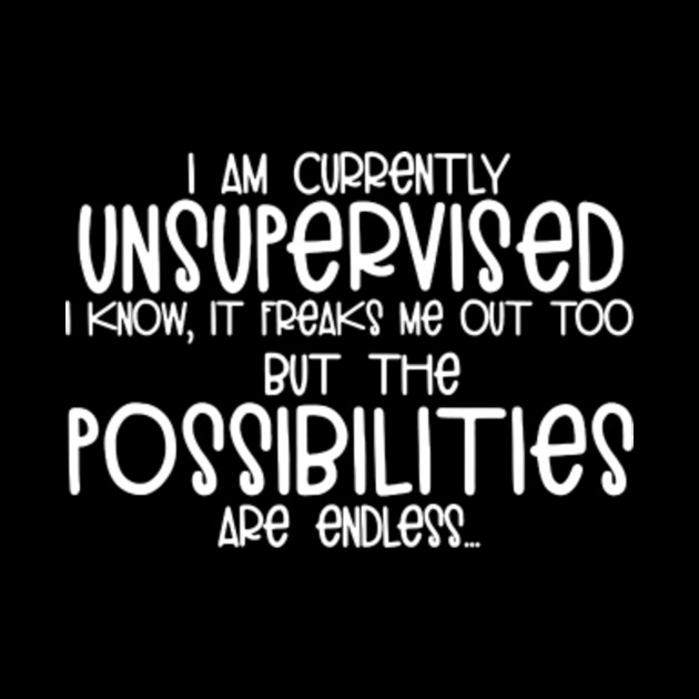 i am currently unsupervised i know it freaks me out too