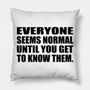 Everyone seems normal until you get to know them Pillow