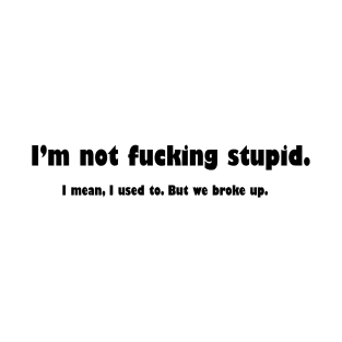 I'm not fucking stupid. I mean, I used to. But we broke up. T-Shirt