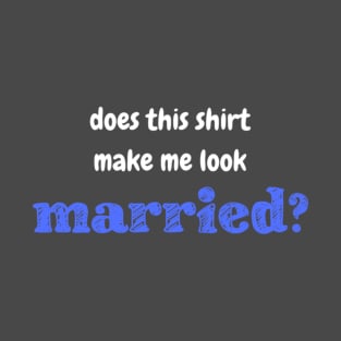 Does this shirt make me look married? T-Shirt