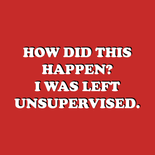 How Did This Happen? I Was Left Unsupervised. T-Shirt