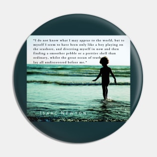 Isaac Newton quote: “I do not know what I may appear to the world, but to myself I seem to have been only like a boy playing on the seashore, and diverting myself in now and then finding a smoother pebble Pin