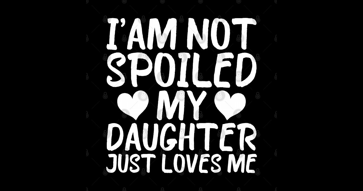 Iam Not Spoiled My Daughter Just Loves Me Funny Daughter Sayings T Shirt Teepublic 