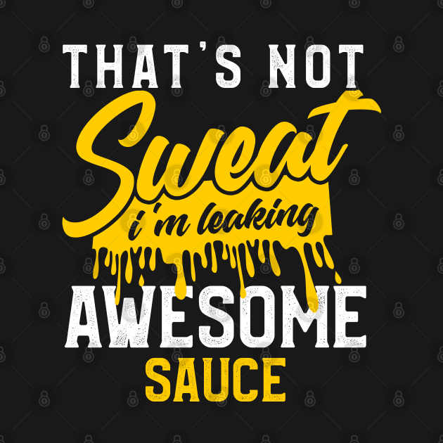 Thats Not Sweat Im Leaking Awesome Sauce by TeddyTees