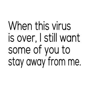 When this virus is over I still want some of you to stay away from me T-Shirt