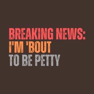 Breaking News I'm 'Bout To Be Petty T-Shirt