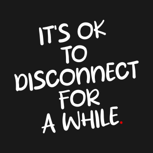 IT'S OK To DISCONNECT FOR A WHILE T-Shirt