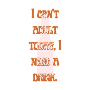 I can't adult today, I need a drink T-Shirt