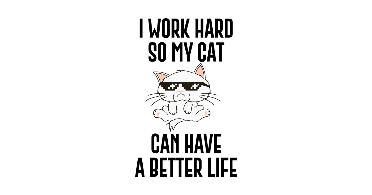 I Work Hard So My Cat Can Have A Better Life - Funny Cat Quotes ...