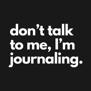Don't Talk To Me, I'm Journaling. T-Shirt