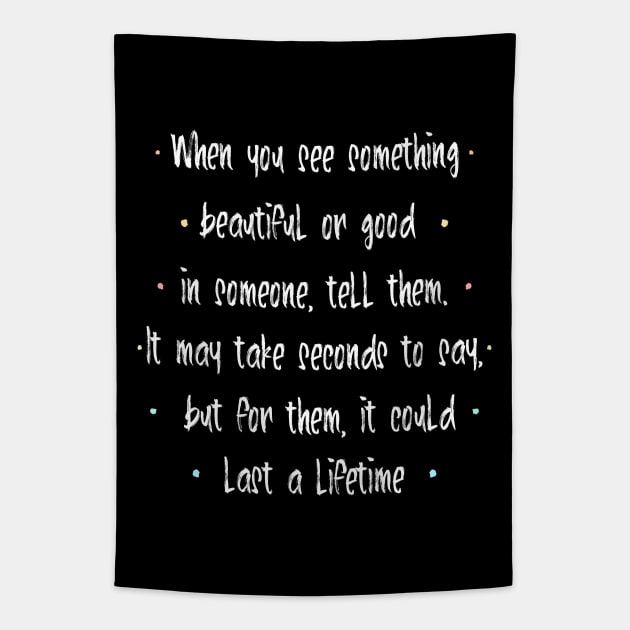 When you see something beautiful or good in someone, tell them. It may take seconds to say, but for them, it could last a lifetime | feel happy Tapestry by FlyingWhale369
