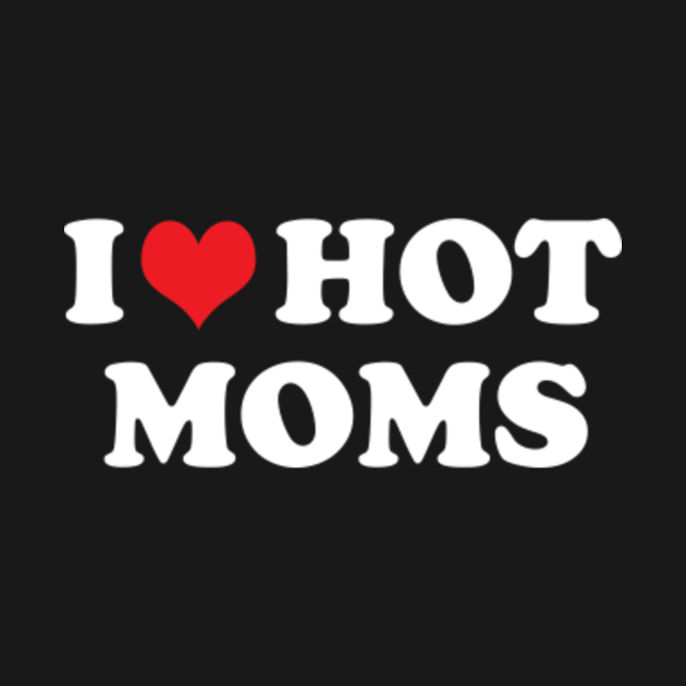 i love hot moms I Love Hot Moms TShirt TeePublic