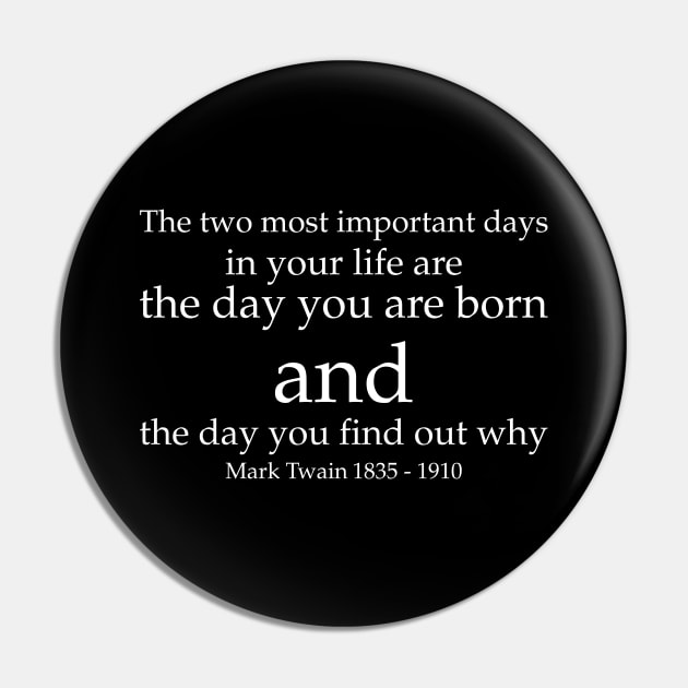 The two most important days in your life are the day you are born and the day you find out why. - Mark Twain 1835–1910 - White - Inspirational Historical Quote Pin by FOGSJ