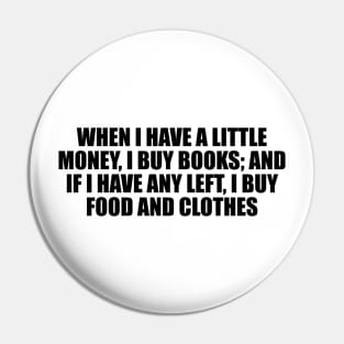 When I have a little money, I buy books; and if I have any left, I buy food and clothes Pin