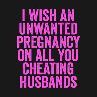 I Wish An Unwanted Pregnancy on All You Cheating Husbands T-Shirt