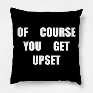Of course you get upset Pillow