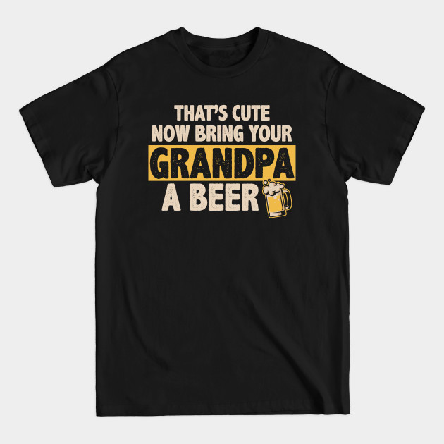 Discover Funny That's Cute, Now Bring Your Grandpa A Beer - Thats Cute Now Bring Your Grandpa A - T-Shirt