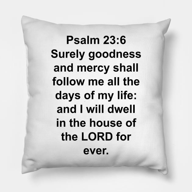 Psalms 23:6  Surely goodness and mercy shall follow me all the days of my life: and I will dwell in the house of the LORD for ever. Pillow by Holy Bible Verses