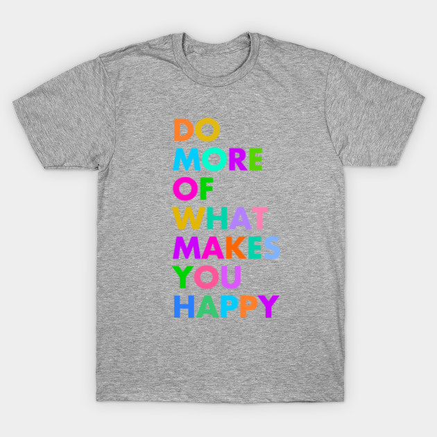 Do More Of What Makes You Happy Do More Of What Makes You Happy T Shirt Teepublic