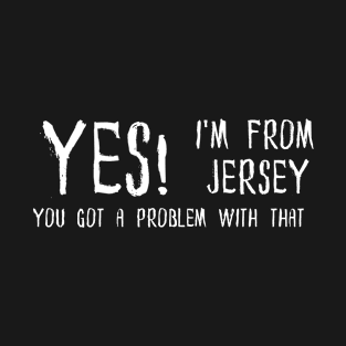 Yes I'm from Jersey You got a problem with that? T-Shirt