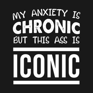 My Anxiety Is Chronic But This Ass Is Iconic T-Shirt