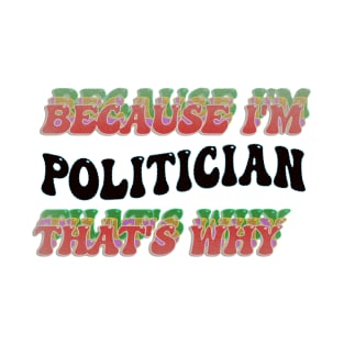 BECAUSE I'M POLITICIAN : THATS WHY T-Shirt