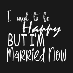 i used to be happy but i'm married Now T-Shirt