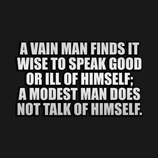 A vain man finds it wise to speak good or ill of himself; a modest man does not talk of himself T-Shirt