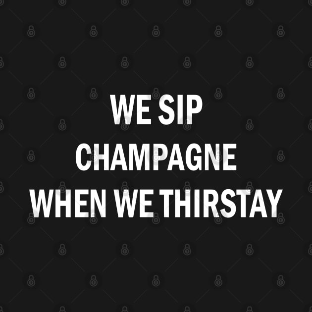 WE SIP CHAMPAGNE WHEN WE THIRSTAY by onunique