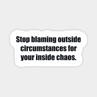 Stop blaming outside circumstances for your inside chaos Magnet