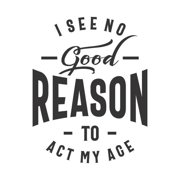 I See No Good Reason To Act My Age I See No Good Reason To Act My Age