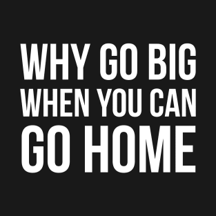 Why Go Big When You Can Go Home T-Shirt