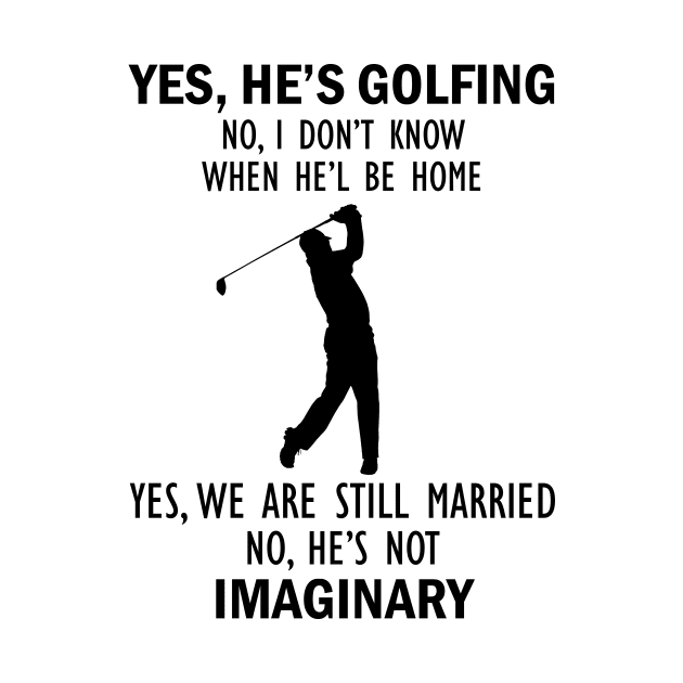 Yes, He’s Golfing. No, I Don’t Know When He’ll Be Home. Yes, We Are Still Married. No, He's Not Imaginary T-shirt by kimmygoderteart