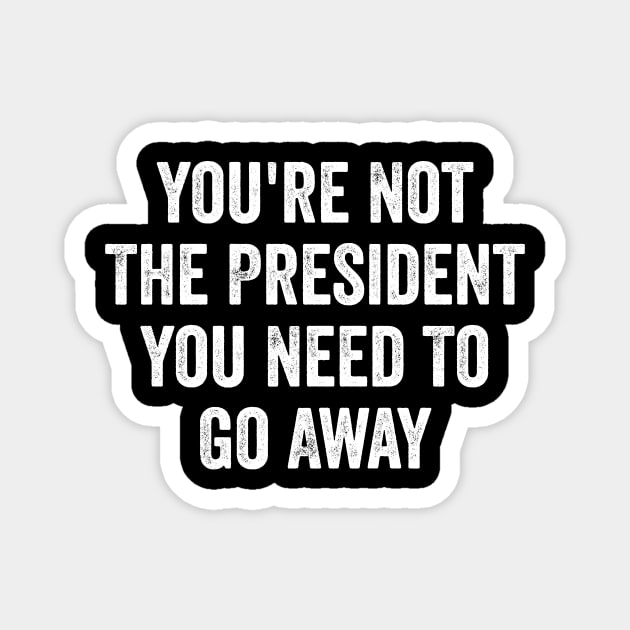 Funny-You're-Not-The-President-You-Need-To-Go-Away Magnet by ArtistTee ⭐⭐⭐⭐⭐