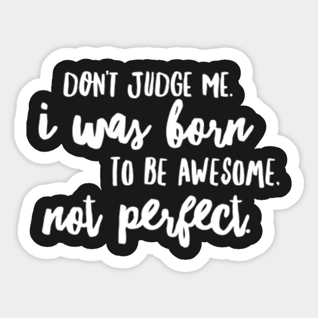 Don T Judge Me I Was Born To Be Awesome Not Perfect Don
